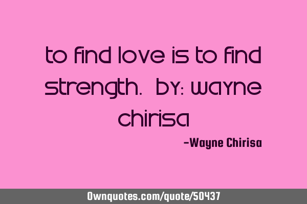 To find love is to find strength. By: Wayne C