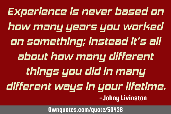 Experience is never based on how many years you worked on something; instead it’s all about how