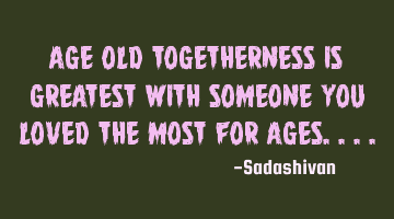 Age old togetherness is greatest with someone you loved the most for ages....