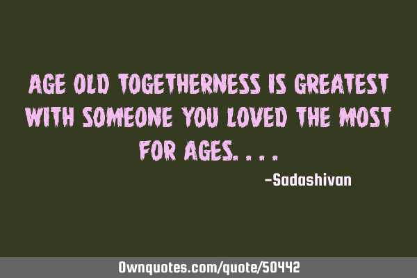 Age old togetherness is greatest with someone you loved the most for