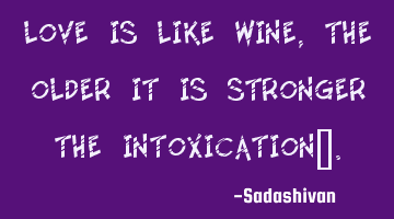 Love is like wine, the older it is stronger the intoxication﻿.