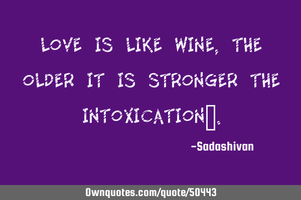 Love is like wine, the older it is stronger the intoxication﻿