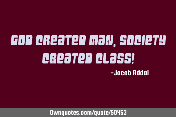 God created man, Society created class!