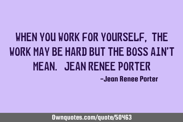 When you work for yourself, the work may be hard but the boss ain’t mean. Jean Renee P