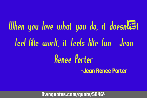 When you love what you do, it doesn’t feel like work, it feels like fun. Jean Renee P