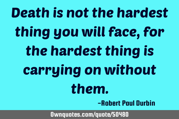 Death is not the hardest thing you will face , for the hardest thing is carrying on without