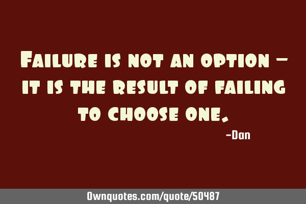 Failure is not an option – it is the result of failing to choose