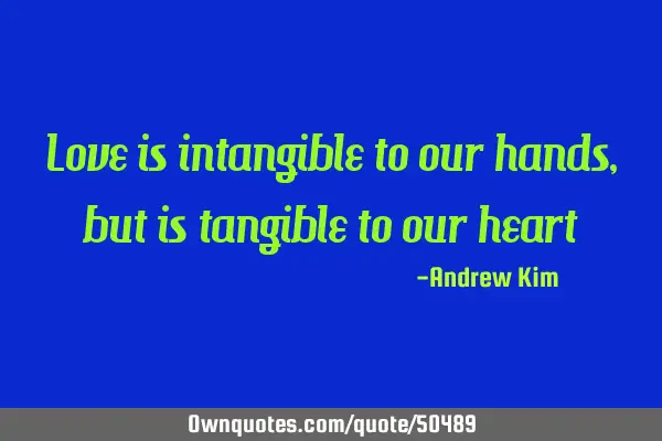 Love is intangible to our hands, but is tangible to our