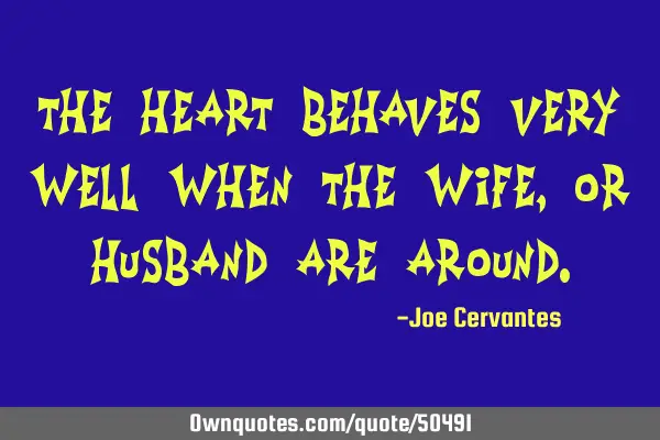 The heart behaves very well when the wife, or husband are