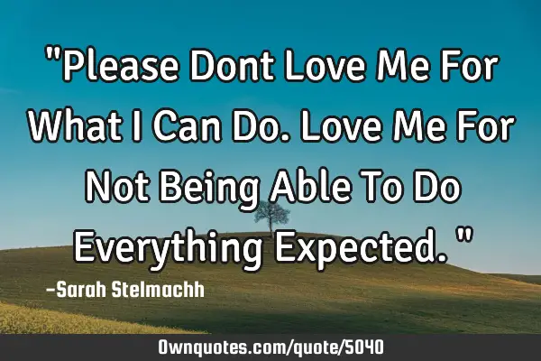 "Please Dont Love Me For What I Can Do. Love Me For Not Being Able To Do Everything Expected."