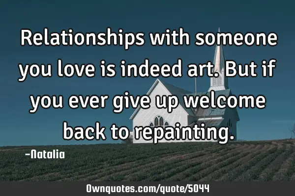 Relationships with someone you love is indeed art. But if you ever give up welcome back to