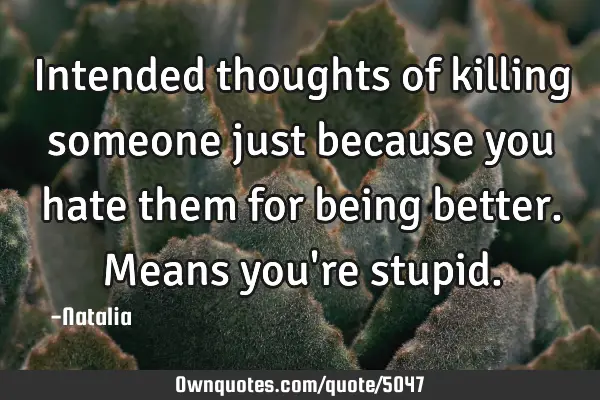 Intended thoughts of killing someone just because you hate them for being better. Means you