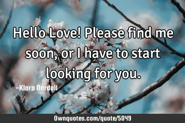 Hello Love! Please find me soon, or I have to start looking for