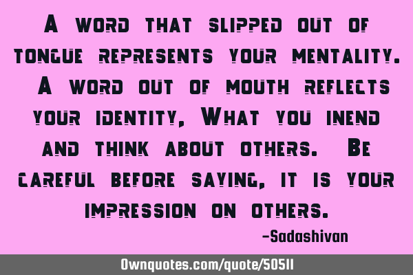 A word that slipped out of tongue represents your mentality. A word out of mouth reflects your