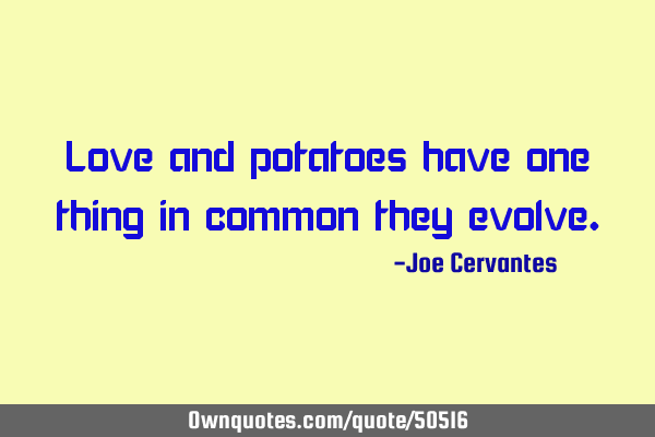 Love and potatoes have one thing in common they