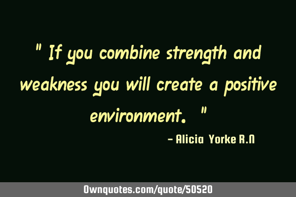 " If you combine strength and weakness you will create a positive environment. "