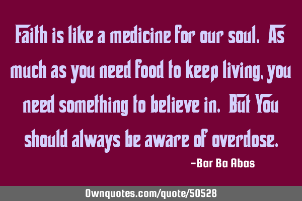 Faith is like a medicine for our soul. As much as you need food to keep living, you need something