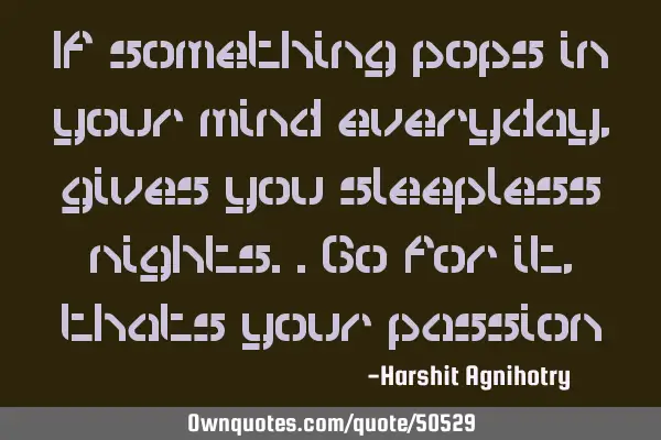 If something pops in your mind everyday,gives you sleepless nights..go for it, thats your