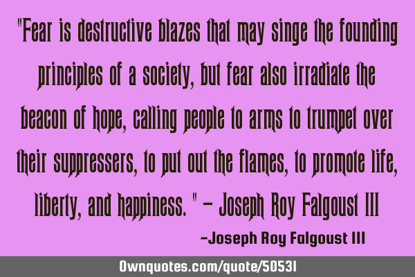 "Fear is destructive blazes that may singe the founding principles of a society, but fear also