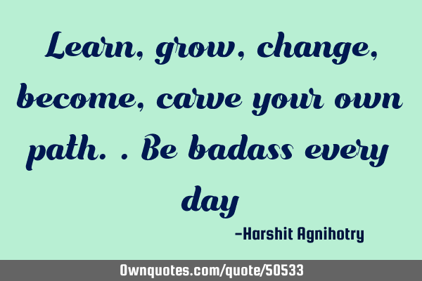 Learn,grow,change,become,carve your own path..be badass every