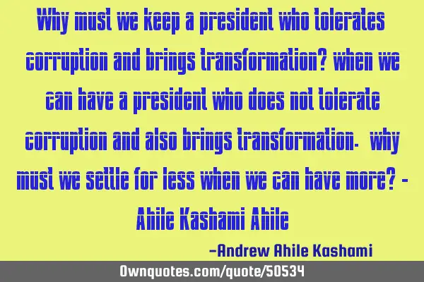 Why must we keep a president who tolerates corruption and brings transformation? when we can have a