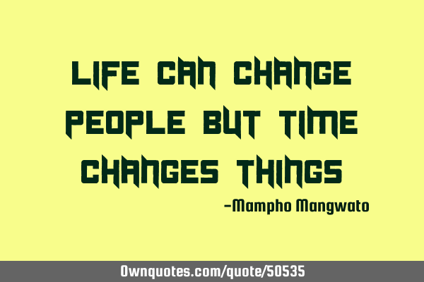 Life can change people but time changes