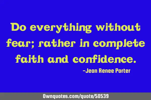 Do everything without fear; rather in complete faith and