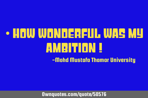 • How wonderful was my ambition !