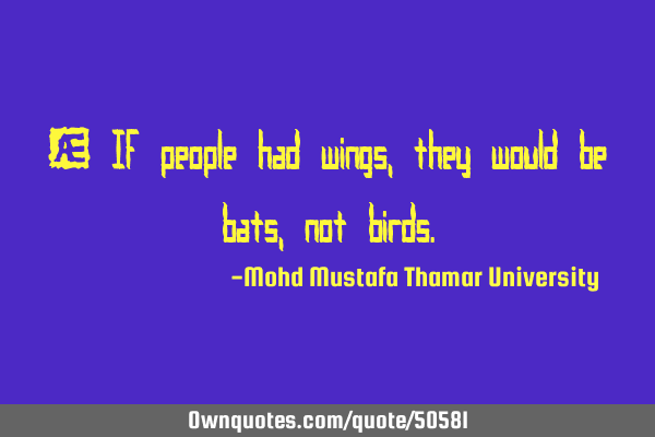 • If people had wings, they would be bats, not