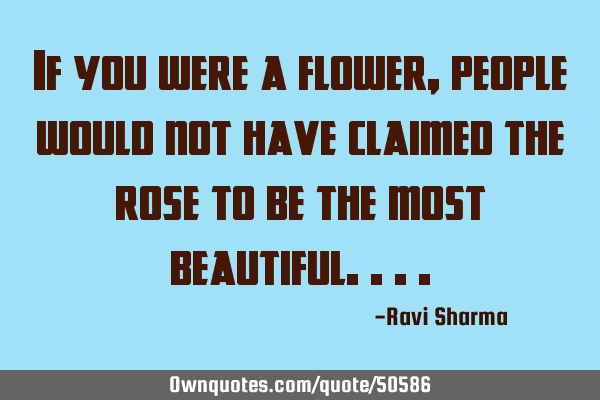 If you were a flower, people would not have claimed the rose to be the most