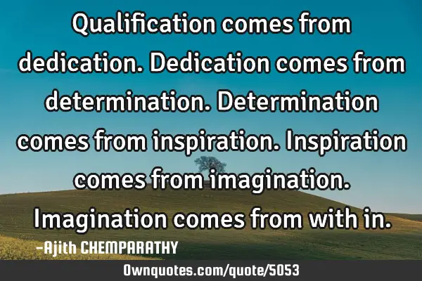 Qualification comes from dedication. Dedication comes from determination. Determination comes from