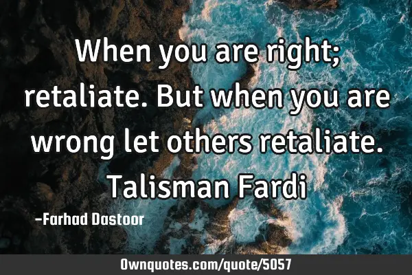 When you are right; retaliate. But when you are wrong let others retaliate. Talisman F