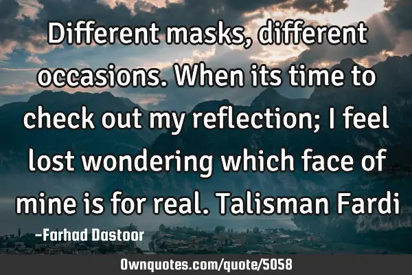 Different masks, different occasions. When its time to check out my reflection; I feel lost