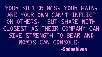 Your sufferings, Your pain, are your own can't inflict on others. But share with closest as their