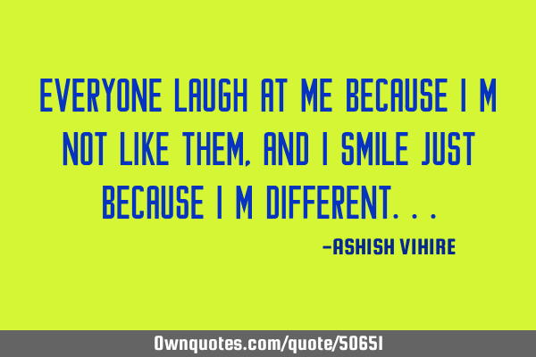 Everyone laugh at me because I m not like them , and I smile just because I m