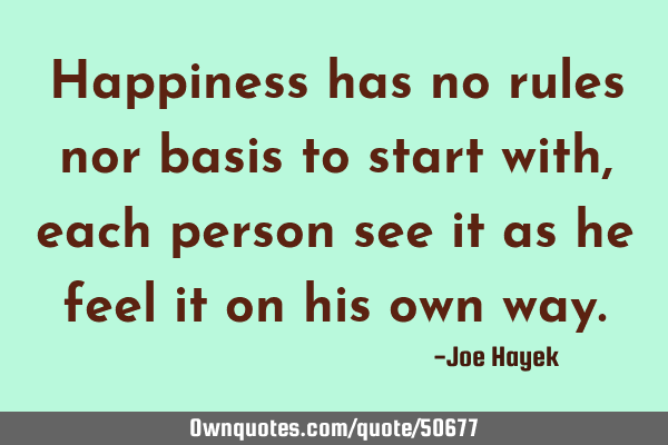 Happiness has no rules nor basis to start with,each person see it as he feel it on his own