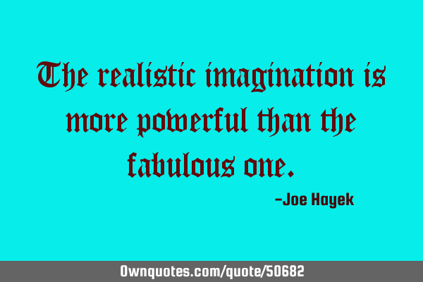 The realistic imagination is more powerful than the fabulous