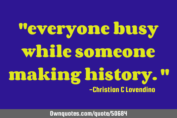 "everyone busy while someone making history."