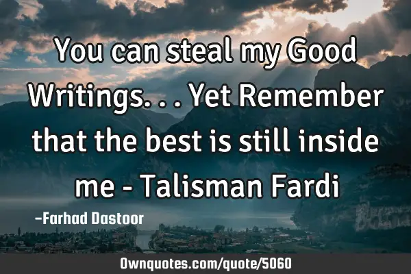 You can steal my Good Writings... Yet Remember that the best is still inside me - Talisman F