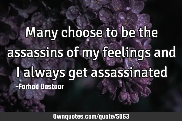 Many choose to be the assassins of my feelings and I always get