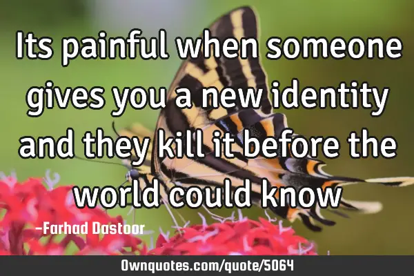 Its painful when someone gives you a new identity and they kill it before the world could