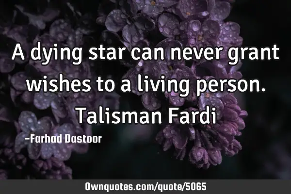 A dying star can never grant wishes to a living person. Talisman F