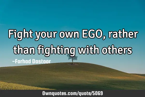 Fight your own EGO, rather than fighting with