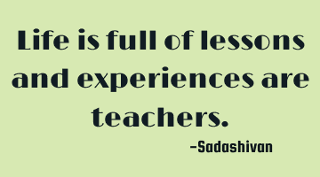 Life is full of lessons and experiences are teachers.