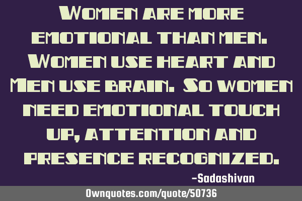 Women are more emotional than men. Women use heart and Men use brain. So women need emotional touch