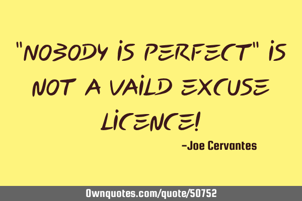 "Nobody is perfect" is not a vaild excuse licence!