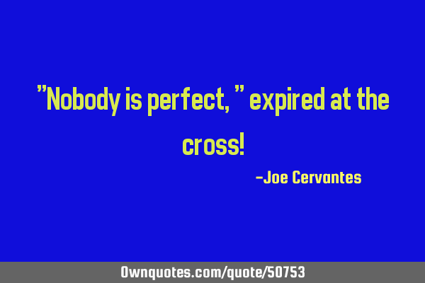 "Nobody is perfect," expired at the cross!