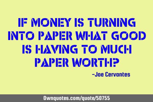 If money is turning into paper what good is having to much paper worth?