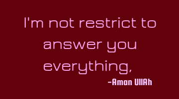 I'm not restrict to answer you everything,