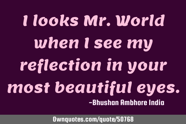 I looks Mr.World when i see my reflection in your most beautiful